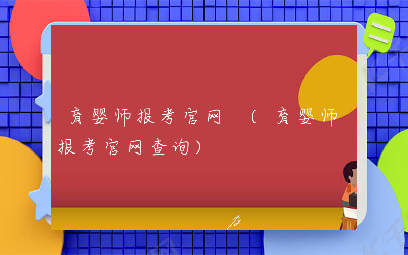 育婴师报考官网 (育婴师报考官网查询)